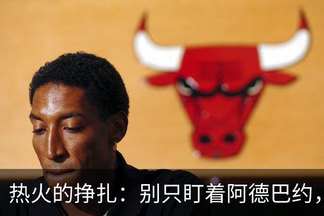 热火的挣扎：别只盯着阿德巴约，整个团队的阵容才是问题！
